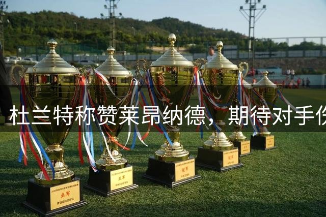 杜兰特称赞莱昂纳德，期待对手伤愈归来